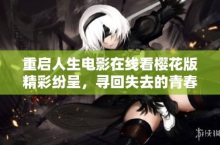 重启人生电影在线看樱花版精彩纷呈，寻回失去的青春与梦想