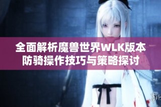 全面解析魔兽世界WLK版本防骑操作技巧与策略探讨