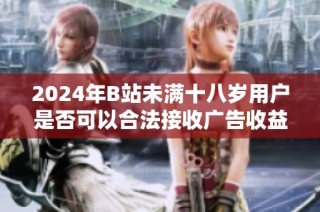 2024年B站未满十八岁用户是否可以合法接收广告收益分析