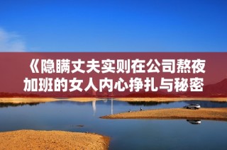 《隐瞒丈夫实则在公司熬夜加班的女人内心挣扎与秘密》