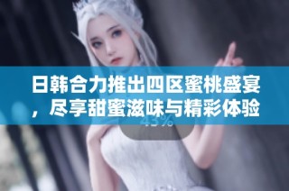 日韩合力推出四区蜜桃盛宴，尽享甜蜜滋味与精彩体验