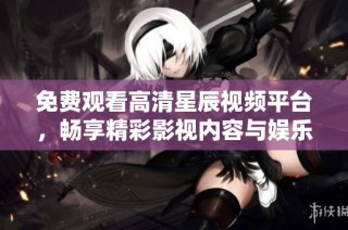 免费观看高清星辰视频平台，畅享精彩影视内容与娱乐体验