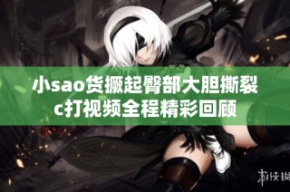 小sao货撅起臀部大胆撕裂c打视频全程精彩回顾