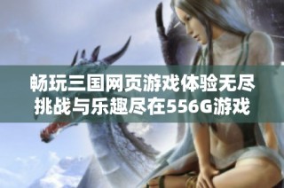 畅玩三国网页游戏体验无尽挑战与乐趣尽在556G游戏平台