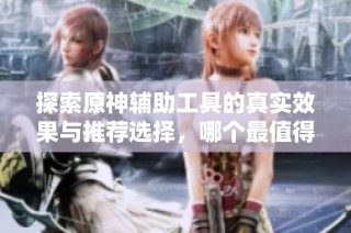 探索原神辅助工具的真实效果与推荐选择，哪个最值得信赖