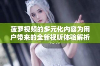 菠萝视频的多元化内容为用户带来的全新视听体验解析