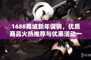 1688商城新年促销，优质商品火热推荐与优惠活动一网打尽