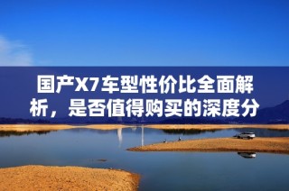 国产X7车型性价比全面解析，是否值得购买的深度分析与探讨