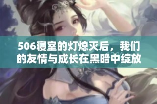 506寝室的灯熄灭后，我们的友情与成长在黑暗中绽放