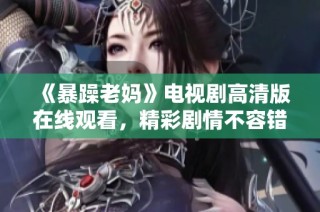 《暴躁老妈》电视剧高清版在线观看，精彩剧情不容错过全剧全集奉上