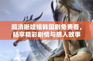 超清晰姐姐韩国剧免费看，畅享精彩剧情与感人故事