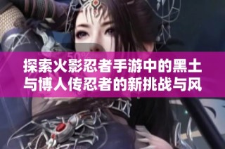 探索火影忍者手游中的黑土与博人传忍者的新挑战与风采