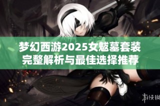 梦幻西游2025女魃墓套装完整解析与最佳选择推荐