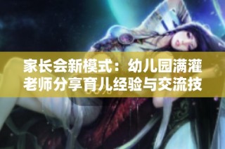 家长会新模式：幼儿园满灌老师分享育儿经验与交流技巧