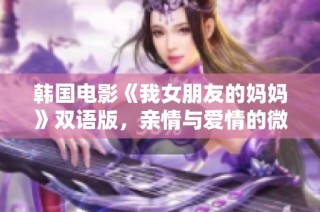 韩国电影《我女朋友的妈妈》双语版，亲情与爱情的微妙交织故事