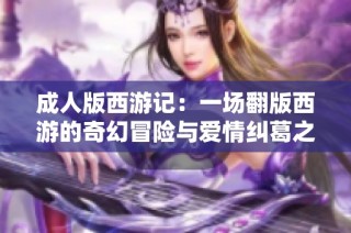 成人版西游记：一场翻版西游的奇幻冒险与爱情纠葛之旅