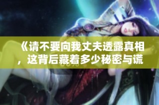 《请不要向我丈夫透露真相，这背后藏着多少秘密与谎言》