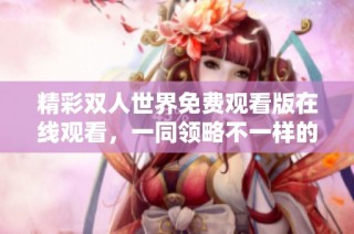精彩双人世界免费观看版在线观看，一同领略不一样的情感旅程