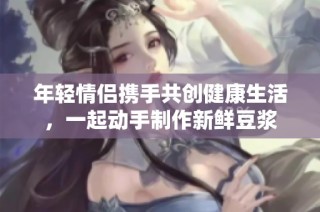 年轻情侣携手共创健康生活，一起动手制作新鲜豆浆