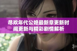 尽欢年代公媳最新章更新时间更新与精彩剧情解析