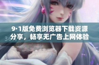 9·1版免费浏览器下载资源分享，畅享无广告上网体验