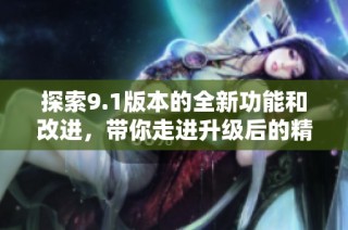 探索9.1版本的全新功能和改进，带你走进升级后的精彩世界