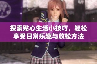 探索贴心生活小技巧，轻松享受日常乐趣与放松方法