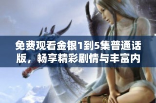 免费观看金银1到5集普通话版，畅享精彩剧情与丰富内容