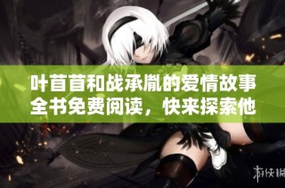 叶苜苜和战承胤的爱情故事全书免费阅读，快来探索他们的情感之旅