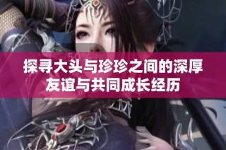 探寻大头与珍珍之间的深厚友谊与共同成长经历