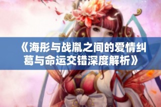 《海彤与战胤之间的爱情纠葛与命运交错深度解析》