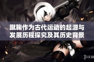 蹴鞠作为古代运动的起源与发展历程探究及其历史背景分析