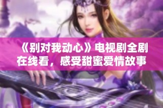 《别对我动心》电视剧全剧在线看，感受甜蜜爱情故事