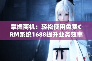 掌握商机：轻松使用免费CRM系统1688提升业务效率