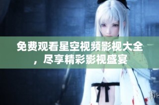 免费观看星空视频影视大全，尽享精彩影视盛宴