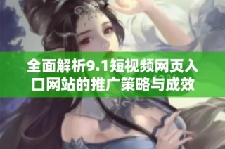 全面解析9.1短视频网页入口网站的推广策略与成效