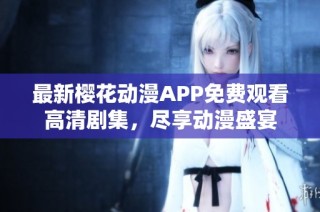 最新樱花动漫APP免费观看高清剧集，尽享动漫盛宴