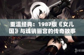重温经典：1987版《女儿国》与魂销骊宫的传奇故事