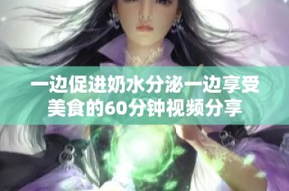 一边促进奶水分泌一边享受美食的60分钟视频分享
