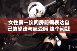 女性第一次同房前需表达自己的想法与感受吗 这个问题值得探讨