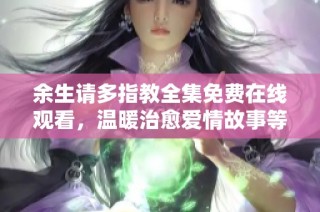 余生请多指教全集免费在线观看，温暖治愈爱情故事等你来追逐