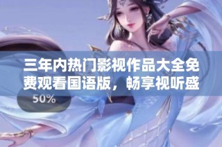 三年内热门影视作品大全免费观看国语版，畅享视听盛宴！