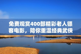 免费观赏400部精彩老人镖客电影，陪你重温经典武侠故事