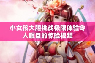 小女孩大胆挑战极限体验令人瞩目的惊险视频
