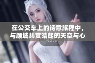 在公交车上的诗意旅程中，与顾城共赏晴朗的天空与心灵的碰撞