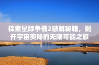探索星际争霸2破解秘籍，揭开宇宙奥秘的无限可能之旅