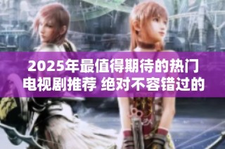 2025年最值得期待的热门电视剧推荐 绝对不容错过的精彩剧集一览