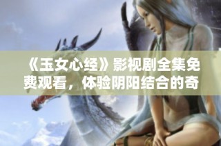 《玉女心经》影视剧全集免费观看，体验阴阳结合的奇妙旅程