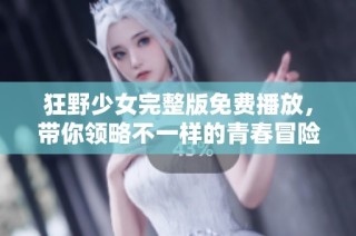 狂野少女完整版免费播放，带你领略不一样的青春冒险故事