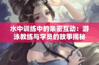 水中训练中的亲密互动：游泳教练与学员的故事揭秘